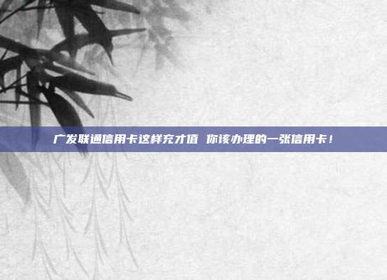 广发联通信用卡这样充才值 你该办理的一张信用卡!