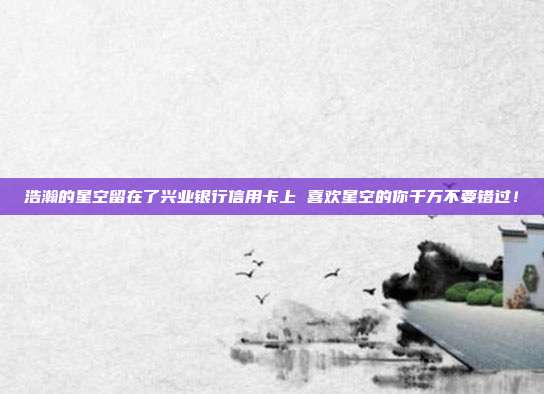 浩瀚的星空留在了兴业银行信用卡上 喜欢星空的你千万不要错过！