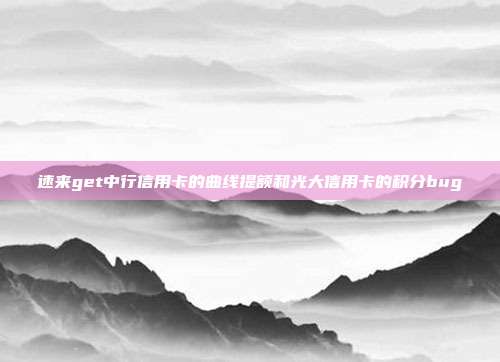 速来get中行信用卡的曲线提额和光大信用卡的积分bug