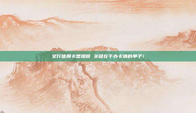 交行信用卡想提额 关键在于办卡填的单子！