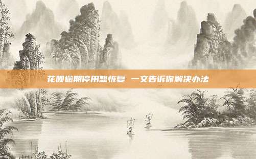 花呗逾期停用想恢复 一文告诉你解决办法