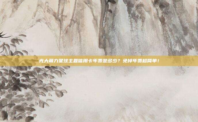 光大萌力星球主题信用卡年费是多少？免掉年费超简单！