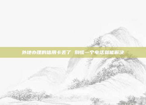 外地办理的信用卡丢了 别慌一个电话就能解决