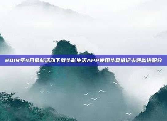 2019年4月最新活动下载华彩生活APP使用华夏借记卡还款送积分