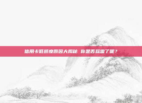 信用卡低额度原因大揭秘 你是否踩雷了呢？