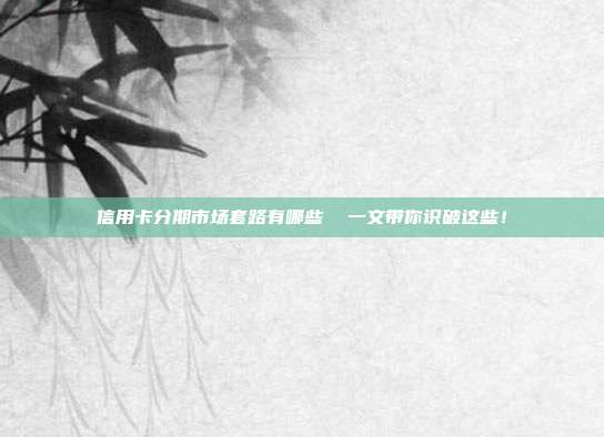 信用卡分期市场套路有哪些  一文带你识破这些！