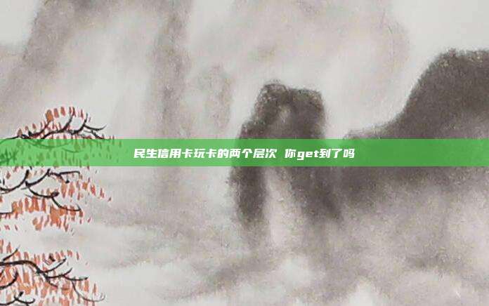 民生信用卡玩卡的两个层次 你get到了吗
