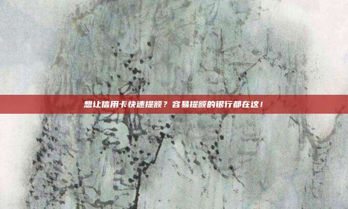 想让信用卡快速提额？容易提额的银行都在这！
