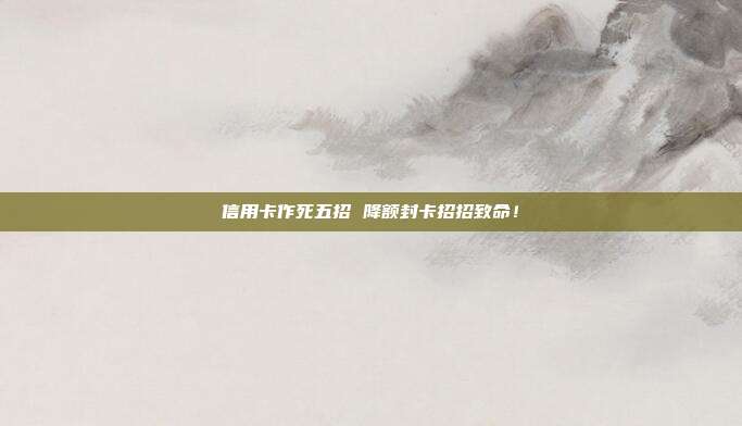 信用卡作死五招 降额封卡招招致命！