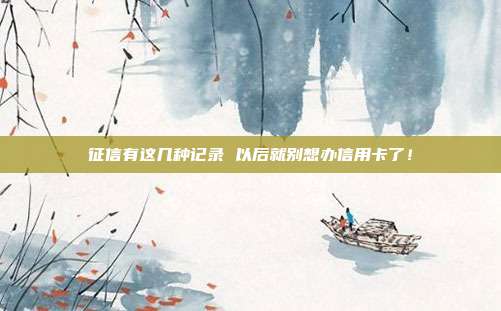 征信有这几种记录 以后就别想办信用卡了！