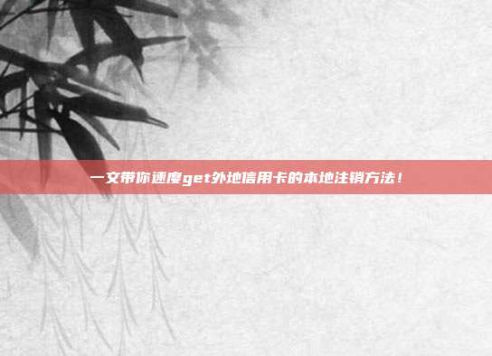 一文带你速度get外地信用卡的本地注销方法！