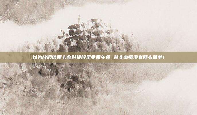 以为放假信用卡临时提额是免费午餐 其实事情没有那么简单！