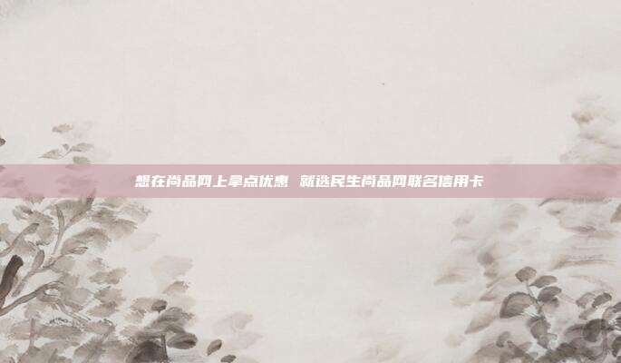 想在尚品网上拿点优惠 就选民生尚品网联名信用卡
