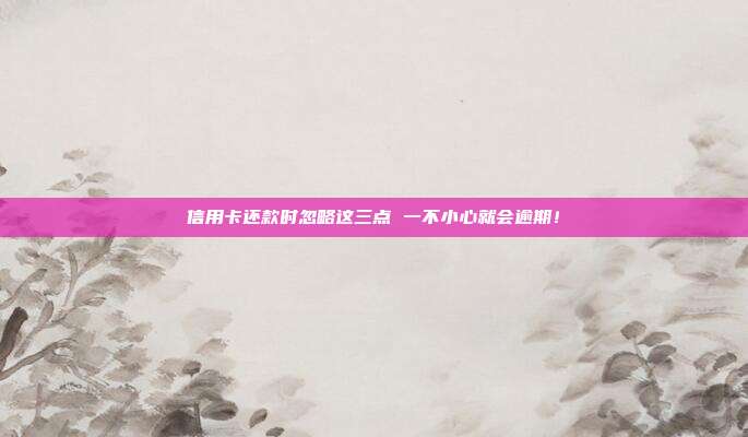 信用卡还款时忽略这三点 一不小心就会逾期！