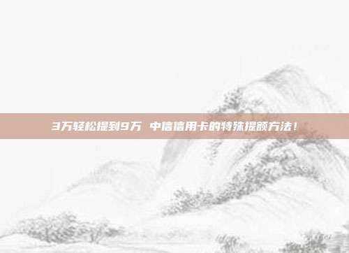 3万轻松提到9万 中信信用卡的特殊提额方法！