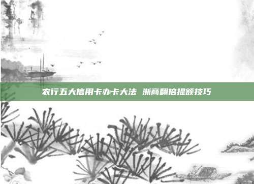 农行五大信用卡办卡大法 浙商翻倍提额技巧