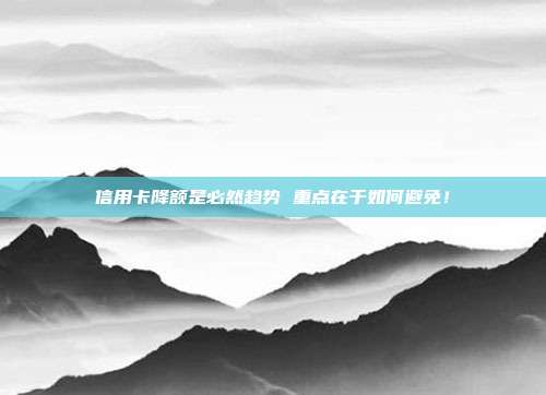 信用卡降额是必然趋势 重点在于如何避免！