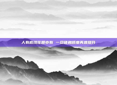 人有底线花呗亦有 一旦碰触额度再难提升