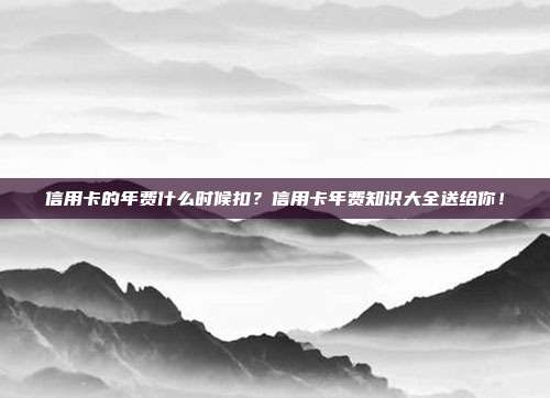 信用卡的年费什么时候扣？信用卡年费知识大全送给你！