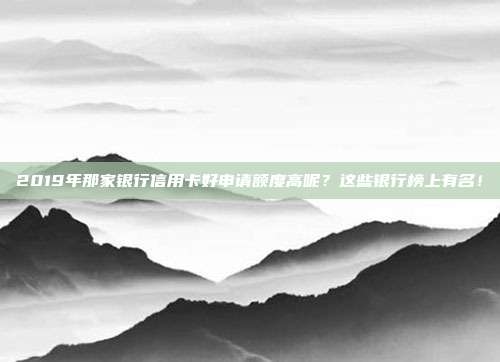 2019年那家银行信用卡好申请额度高呢？这些银行榜上有名！