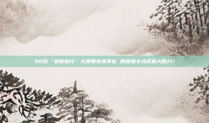 90后“负债前行”大呼根本顶不住 而信用卡或成最大助力！