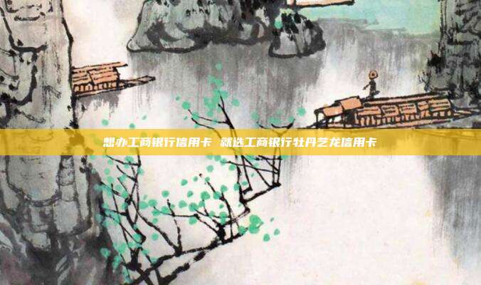 想办工商银行信用卡 就选工商银行牡丹艺龙信用卡
