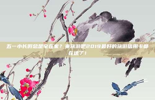 五一小长假总是宅在家？来旅游吧2019最好的旅游信用卡都在这了！