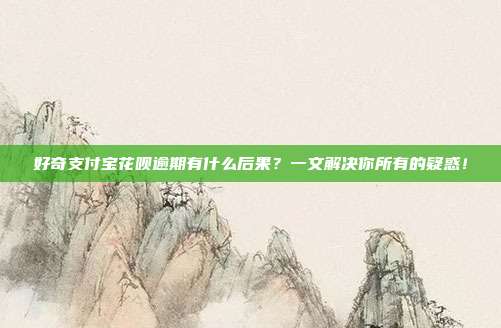 好奇支付宝花呗逾期有什么后果？一文解决你所有的疑惑！