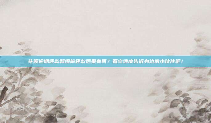 花呗逾期还款和提前还款后果有何？看完速度告诉身边的小伙伴吧！