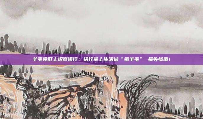 羊毛党盯上招商银行：招行掌上生活被“薅羊毛” 损失惨重！