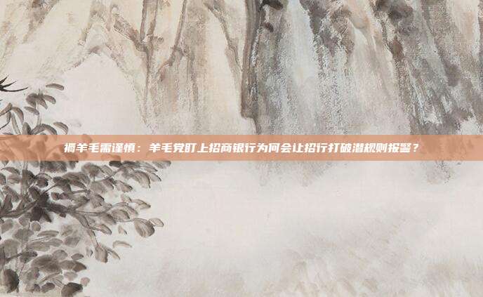 褥羊毛需谨慎：羊毛党盯上招商银行为何会让招行打破潜规则报警？