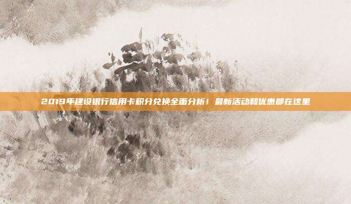 2019年建设银行信用卡积分兑换全面分析！最新活动和优惠都在这里