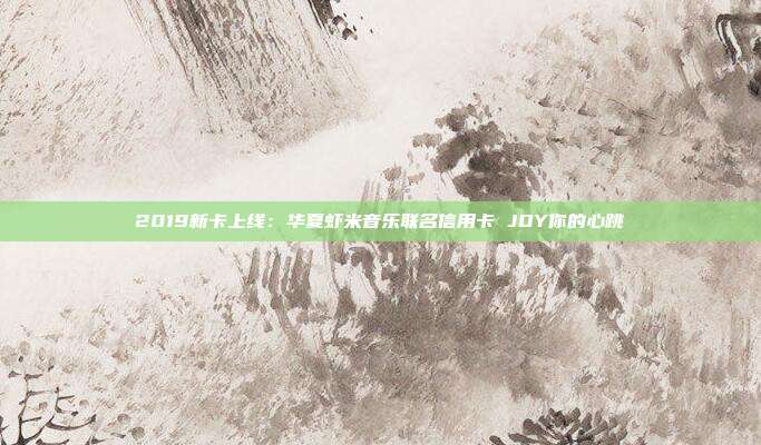 2019新卡上线:华夏虾米音乐联名信用卡 JOY你的心跳