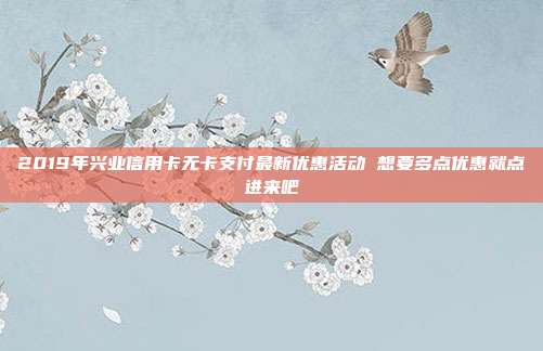 2019年兴业信用卡无卡支付最新优惠活动 想要多点优惠就点进来吧