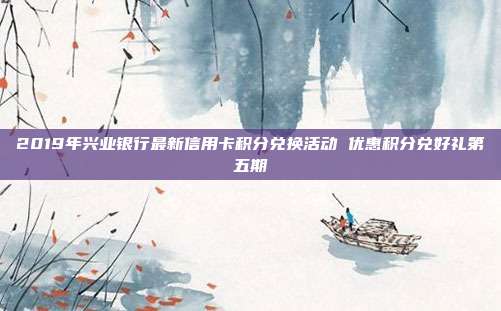 2019年兴业银行最新信用卡积分兑换活动 优惠积分兑好礼第五期