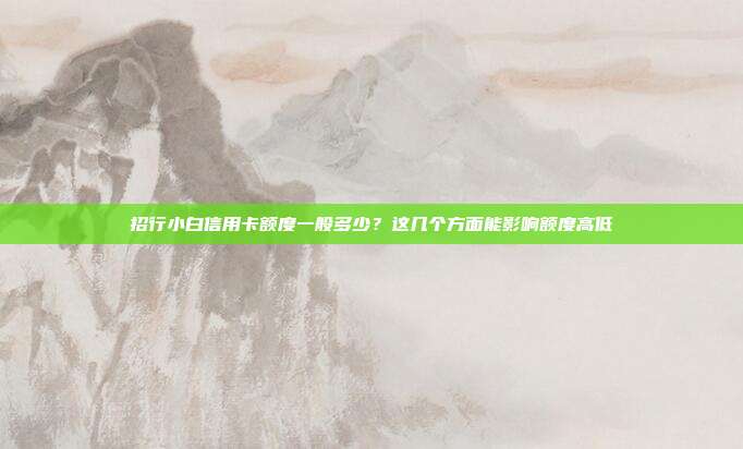 招行小白信用卡额度一般多少？这几个方面能影响额度高低