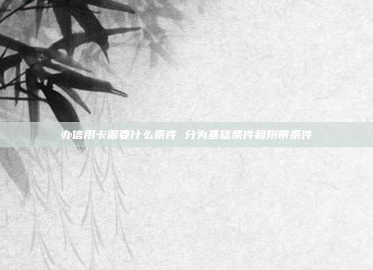 办信用卡需要什么条件 分为基础条件和附带条件