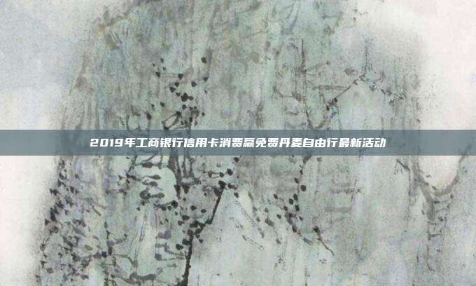2019年工商银行信用卡消费赢免费丹麦自由行最新活动