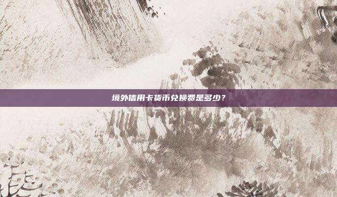 境外信用卡货币兑换费是多少？