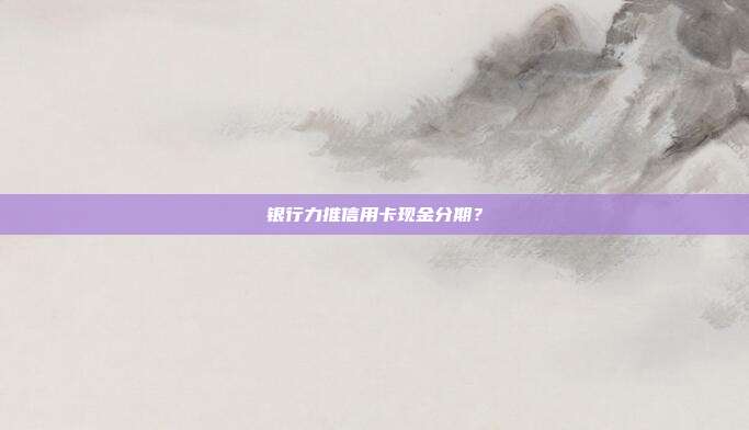 银行力推信用卡现金分期？
