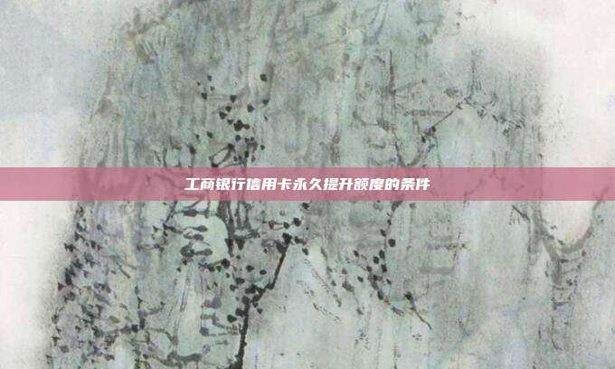 工商银行信用卡永久提升额度的条件