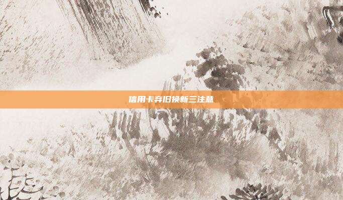 信用卡弃旧换新三注意
