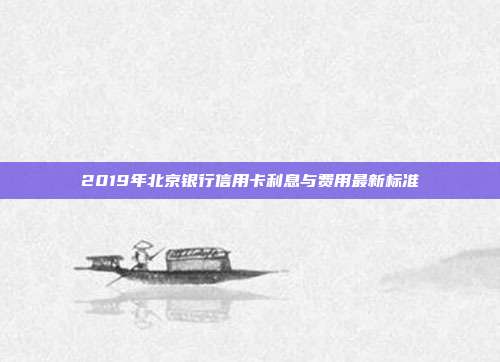 2019年北京银行信用卡利息与费用最新标准