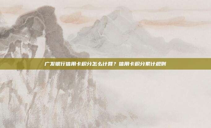广发银行信用卡积分怎么计算？信用卡积分累计规则