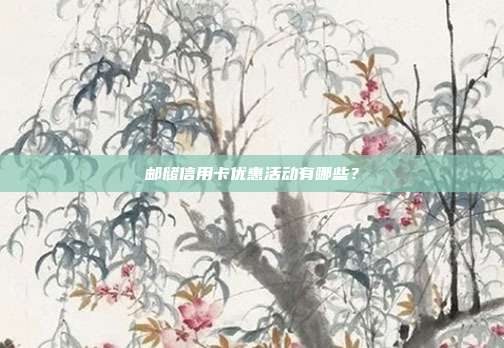 邮储信用卡优惠活动有哪些？