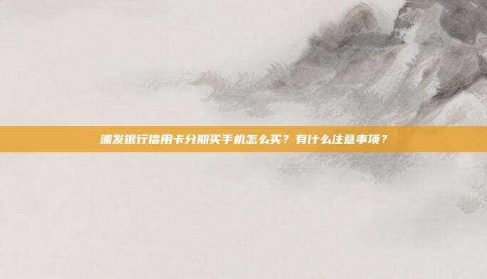 浦发银行信用卡分期买手机怎么买？有什么注意事项？