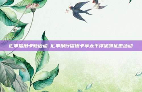 汇丰信用卡新活动 汇丰银行信用卡享太平洋咖啡优惠活动