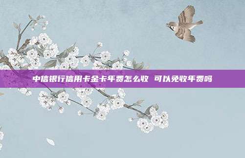 中信银行信用卡金卡年费怎么收 可以免收年费吗