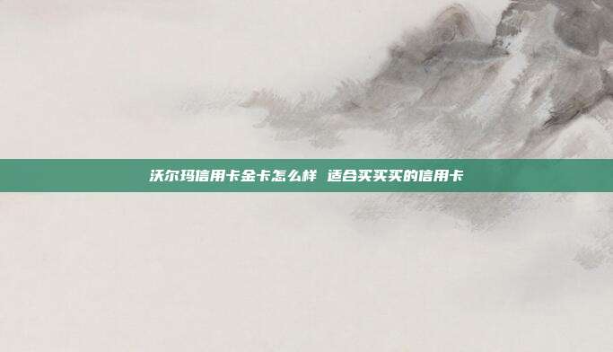 沃尔玛信用卡金卡怎么样 适合买买买的信用卡