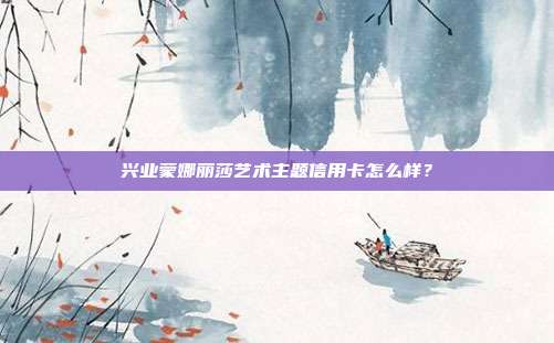 兴业蒙娜丽莎艺术主题信用卡怎么样?